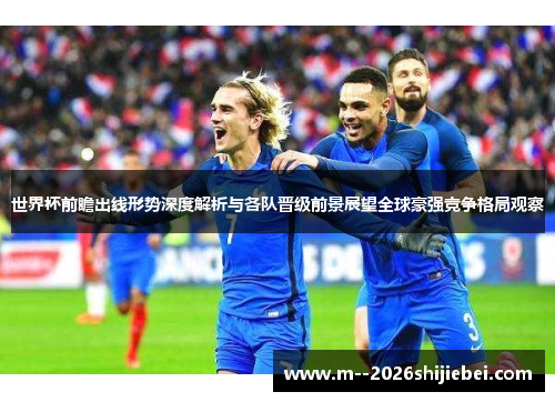世界杯前瞻出线形势深度解析与各队晋级前景展望全球豪强竞争格局观察