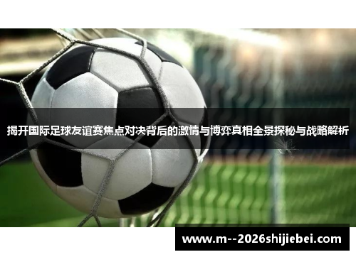 揭开国际足球友谊赛焦点对决背后的激情与博弈真相全景探秘与战略解析