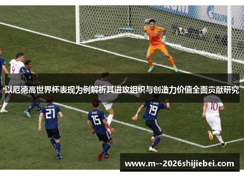 以厄德高世界杯表现为例解析其进攻组织与创造力价值全面贡献研究