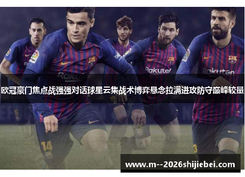 欧冠豪门焦点战强强对话球星云集战术博弈悬念拉满进攻防守巅峰较量 欧冠豪门焦点战强强对话球星云集战术博弈悬念拉满进攻防守巅峰较量