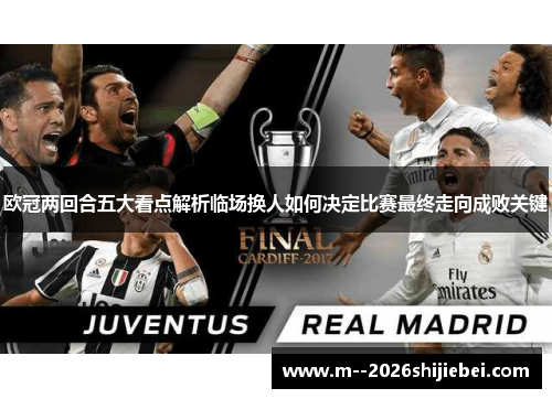 欧冠两回合五大看点解析临场换人如何决定比赛最终走向成败关键 欧冠两回合五大看点解析临场换人如何决定比赛最终走向成败关键