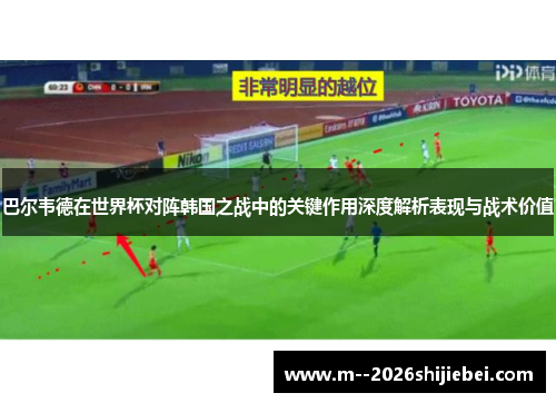 巴尔韦德在世界杯对阵韩国之战中的关键作用深度解析表现与战术价值