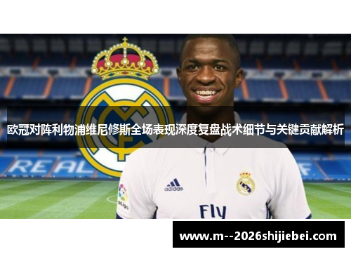 欧冠对阵利物浦维尼修斯全场表现深度复盘战术细节与关键贡献解析