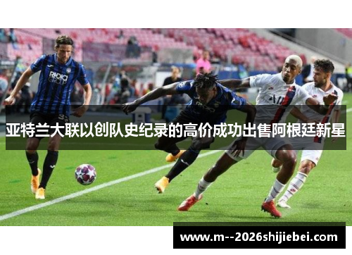 亚特兰大联以创队史纪录的高价成功出售阿根廷新星