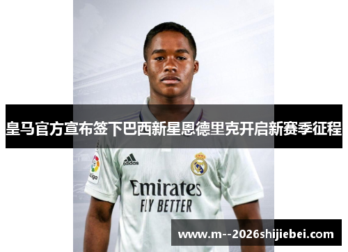 皇马官方宣布签下巴西新星恩德里克开启新赛季征程 皇马官方宣布签下巴西新星恩德里克开启新赛季征程
