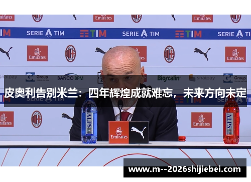 皮奥利告别米兰:四年辉煌成就难忘,未来方向未定 皮奥利告别米兰:四年辉煌成就难忘,未来方向未定