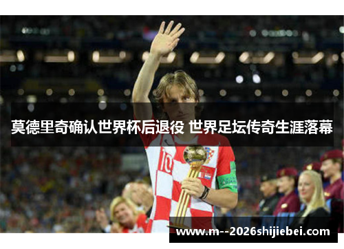 莫德里奇确认世界杯后退役 世界足坛传奇生涯落幕