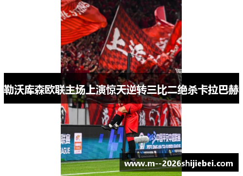 勒沃库森欧联主场上演惊天逆转三比二绝杀卡拉巴赫 勒沃库森欧联主场上演惊天逆转三比二绝杀卡拉巴赫