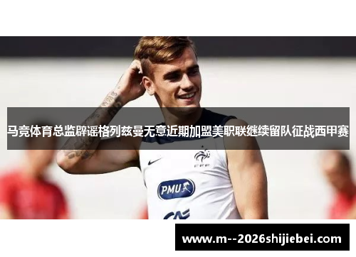 马竞体育总监辟谣格列兹曼无意近期加盟美职联继续留队征战西甲赛 马竞体育总监辟谣格列兹曼无意近期加盟美职联继续留队征战西甲赛