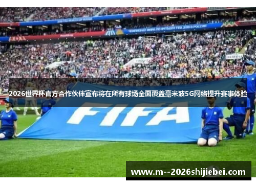 2026世界杯官方合作伙伴宣布将在所有球场全面覆盖毫米波5G网络提升赛事体验