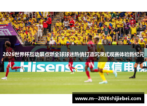 2026世界杯互动屏点燃全球球迷热情打造沉浸式观赛体验新纪元 2026世界杯互动屏点燃全球球迷热情打造沉浸式观赛体验新纪元