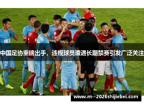 中国足协重磅出手,违规球员遭遇长期禁赛引发广泛关注 中国足协重磅出手,违规球员遭遇长期禁赛引发广泛关注