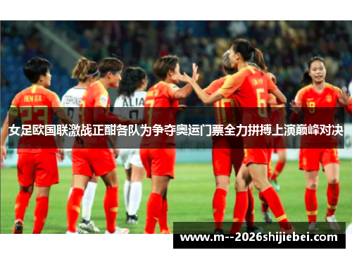 女足欧国联激战正酣各队为争夺奥运门票全力拼搏上演巅峰对决 女足欧国联激战正酣各队为争夺奥运门票全力拼搏上演巅峰对决
