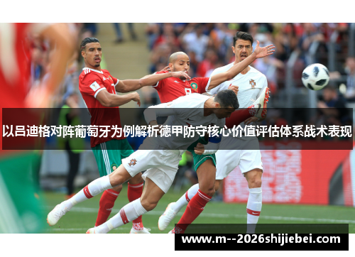以吕迪格对阵葡萄牙为例解析德甲防守核心价值评估体系战术表现 以吕迪格对阵葡萄牙为例解析德甲防守核心价值评估体系战术表现