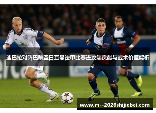 迪巴拉对阵巴黎圣日耳曼法甲比赛进攻端贡献与战术价值解析 迪巴拉对阵巴黎圣日耳曼法甲比赛进攻端贡献与战术价值解析