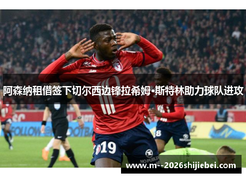 阿森纳租借签下切尔西边锋拉希姆·斯特林助力球队进攻 阿森纳租借签下切尔西边锋拉希姆·斯特林助力球队进攻